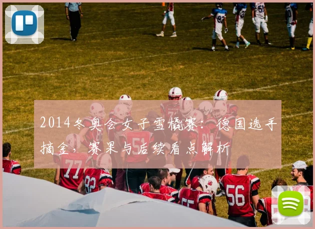 2014冬奥会女子雪橇赛：德国选手摘金，赛果与后续看点解析