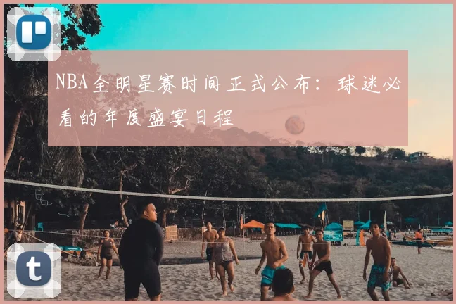 NBA全明星赛时间正式公布：球迷必看的年度盛宴日程