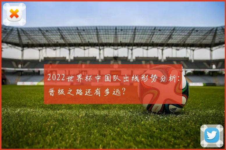 2022世界杯中国队出线形势分析：晋级之路还有多远？