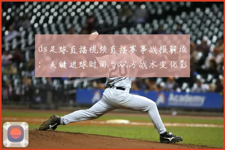 ds足球直播视频直播赛事战报解读：关键进球时间与双方战术变化影响比赛走势