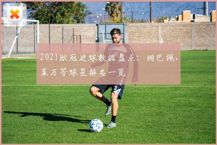 2021欧冠进球数据盘点：姆巴佩、莱万等球星排名一览